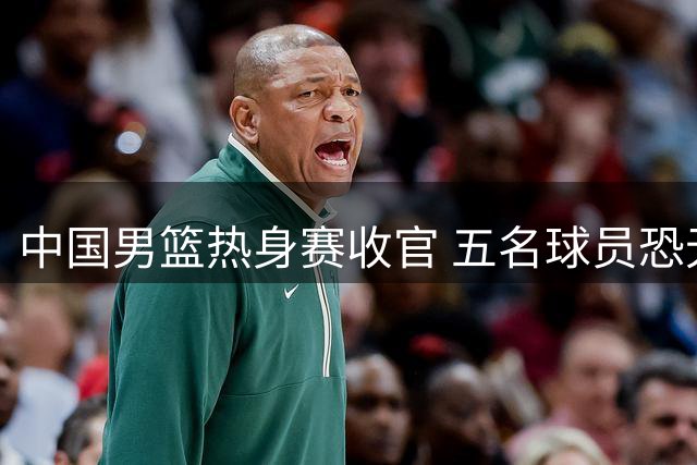 中国男篮热身赛收官 五名球员恐无缘世预赛名单