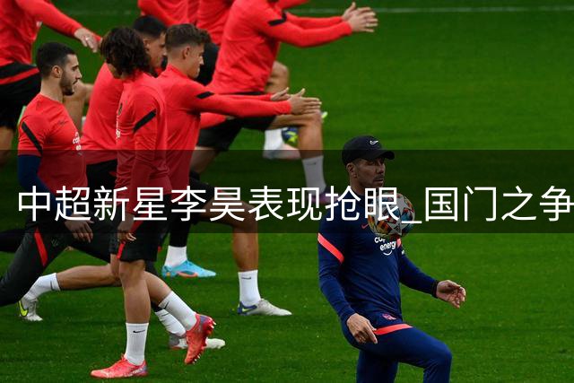 中超新星李昊表现抢眼 国门之争或迎变数