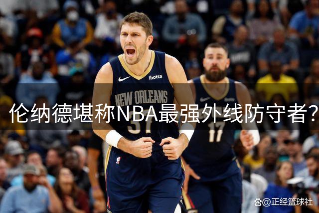 伦纳德堪称NBA最强外线防守者？实力解析与争议探讨