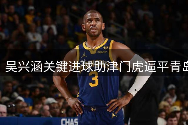 吴兴涵关键进球助津门虎逼平青岛西海岸