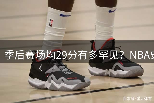 季后赛场均29分有多罕见？NBA史上仅5位巨星达标