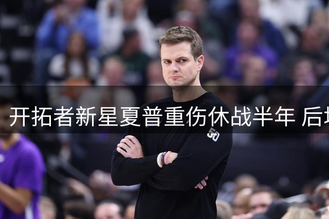 开拓者新星夏普重伤休战半年 后场豪华阵容能否填补空缺？