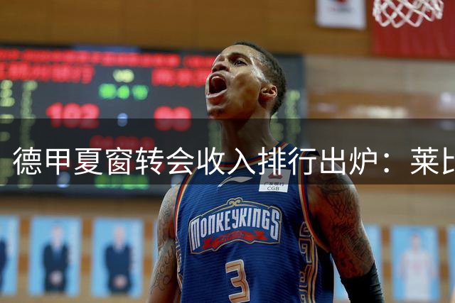德甲夏窗转会收入排行出炉：莱比锡领跑，勒沃库森位居次席