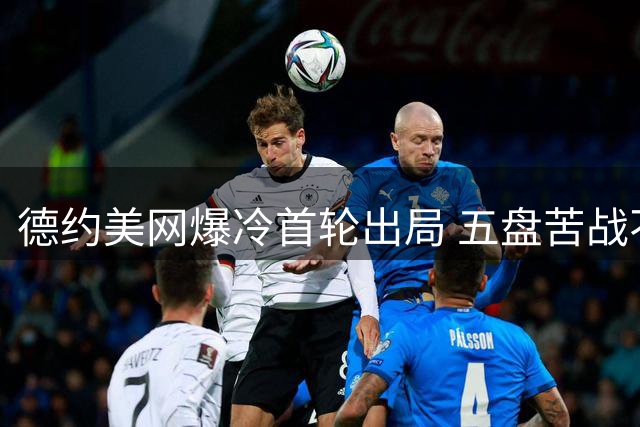 德约美网爆冷首轮出局 五盘苦战不敌纳沃内