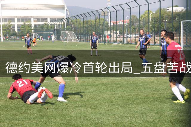 德约美网爆冷首轮出局 五盘苦战不敌纳沃内