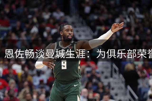 恩佐畅谈曼城生涯：为俱乐部荣誉全力以赴
