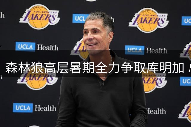 森林狼高层暑期全力争取库明加 总裁亲自飞赴迈阿密洽谈