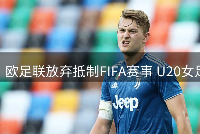 欧足联放弃抵制FIFA赛事 U20女足世界杯筹备工作恢复