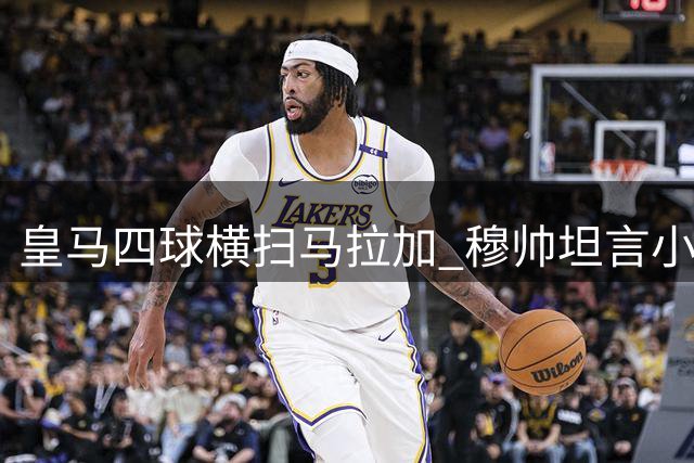 皇马四球横扫马拉加 穆帅坦言小胜亦满足
