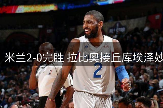 米兰2-0完胜 拉比奥接丘库埃泽妙传建功