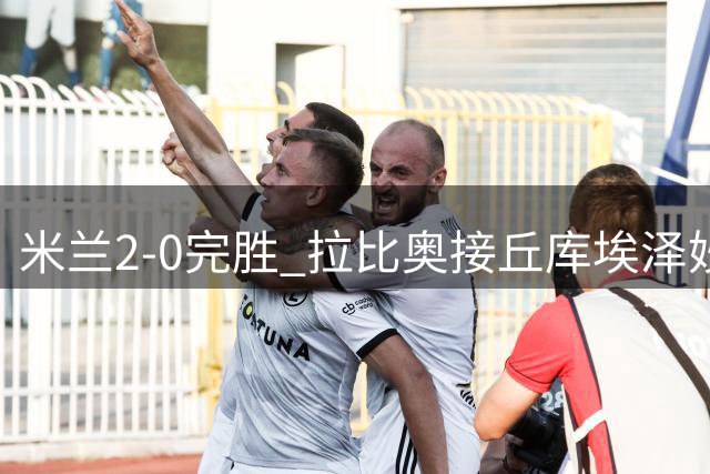 米兰2-0完胜 拉比奥接丘库埃泽妙传建功