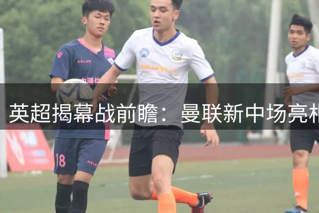 英超揭幕战前瞻：曼联新中场亮相 升班马12将迎首考