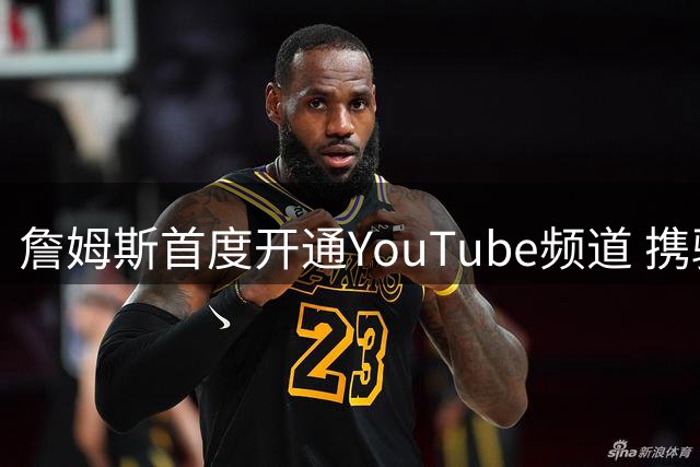 詹姆斯首度开通YouTube频道 携骑士旧将共赴高尔夫之旅
