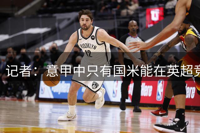 记者：意甲中只有国米能在英超竞争；米兰有望欧联夺冠