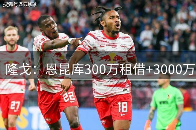 隆戈：恩昆库300万租借+3000万买断加盟莱比锡敲定，24日体检