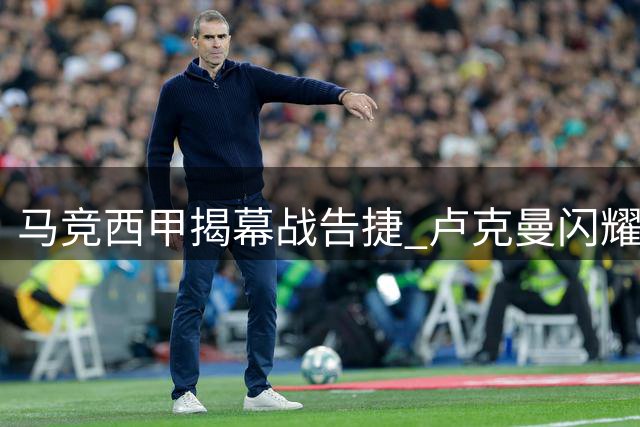 马竞西甲揭幕战告捷 卢克曼闪耀助球队轻取马拉加