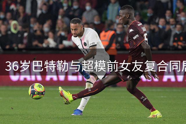 36岁巴特勒与超模前女友复合同居，3个孩子仍未婚